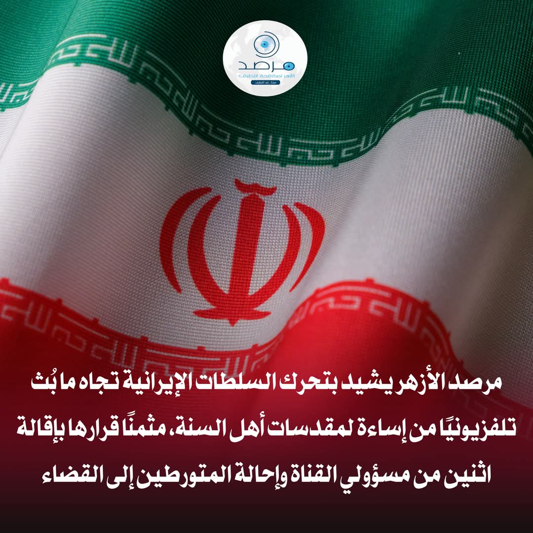 إحالة المتورطين إلى القضاء.. مرصد الأزهر يشيد بتحرك السلطات الإيرانية تجاه ما بث تلفزيونيا من إساءة لمقدسات أهل السنة