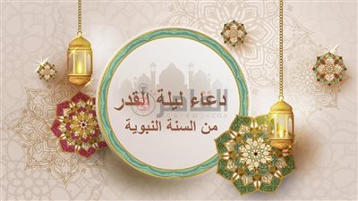 دعاء ليلة القدر من السنة النبوية.. اللَّهُمَّ إِنَّكَ عَفُوٌّ تُحِبُّ الْعَفْوَ فَاعْفُ عَنِّي