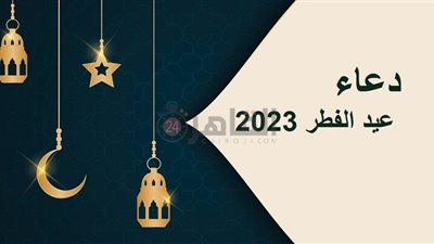 دعاء عيد الفطر 2023.. أدعية للمتوفى ولزيادة الرزق في هذه المناسبة المباركة