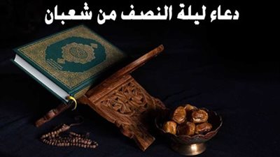 دعاء ليلة النصف من شعبان 2024/1445 مكتوب.. متى تبدأ الليلة وتنتهي؟