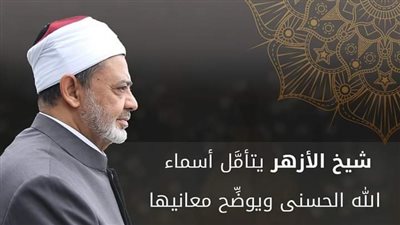 شيخ الأزهر يتأمل أسماء الله الحسنى ويوضح معانيها خلال برنامجه الرمضاني