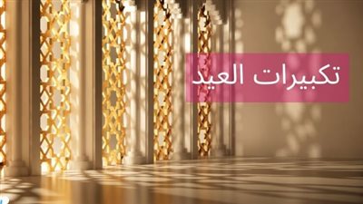 شاركها الآن.. تكبيرات العيد بصوت جميل تخشع لها القلوب