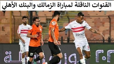 بالتردد.. القنوات الناقلة لمباراة الزمالك والبنك الأهلي مجانا في الدوري المصري وطريقة تثبيتها