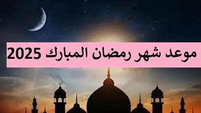 موعد شهر رمضان المبارك 2025 وأفضل الأدعية المستجابة لاستقباله