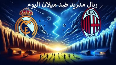 ريال مدريد ضد ميلان اليوم.. الموعد والقنوات الناقلة والمعلق في قمة دوري أبطال أوروبا الليلة