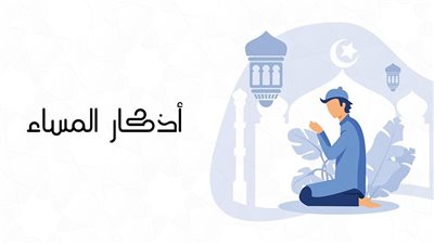 أذكار المساء كاملة مكتوبة وبالصور.. تفتح لك أبواب الطمأنينة