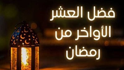 فضل العشر الأواخر من رمضان 2025 وأهم الأعمال المستحبة.. اغتنم ثوابها