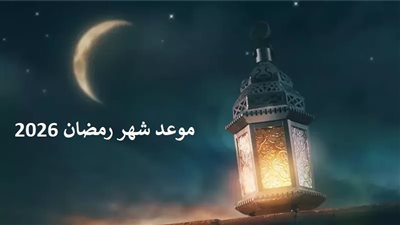 العد التنازلي بدأ.. موعد شهر رمضان 2026 والأدعية المستجابة