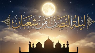 ماذا حدث في ليلة النصف من شعبان؟.. 10 أدعية تقال بهذه الليلة المباركة
