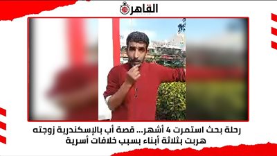 رحلة بحث استمرت 4 أشهر... قصة أب بالإسكندرية زوجته هربت بثلاثة أبناء بسبب خلافات أسرية