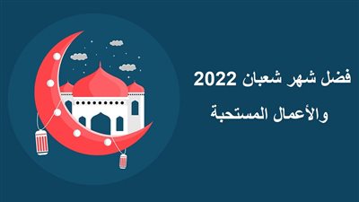  فضل شهر شعبان 2022 والأعمال المستحبة.. لماذا أوصانا النبي بكثرة الدعاء والصلاة فيه؟