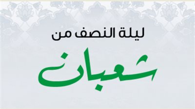 ماذا يُفعل ليلة النصف من شعبان.. أسرار وعبادات من نوافل الخير