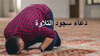 دعاء سجود التلاوة.. سجد وجهي للذي خلقه وشق سمعه وبصره بحوله وقوته