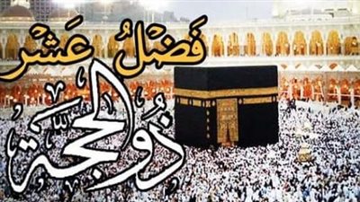 فضل العشر من ذي الحجة.. 6 فضائل أهمها وقفة عرفة ويوم النحر